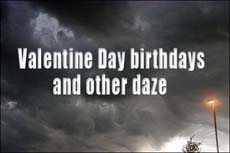 Valentine Day birthdays, and other daze 